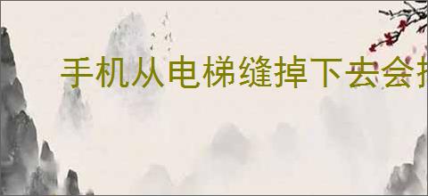 <strong>手机</strong>从电梯缝掉下去会摔坏吗