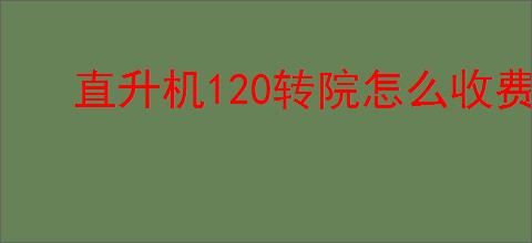 直升机120转院怎么收费
