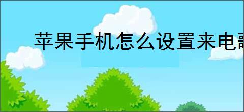 苹果<strong>手机</strong>怎么设置来电歌曲铃声