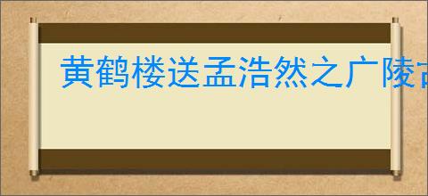 黄鹤楼送孟浩然之广陵古诗
