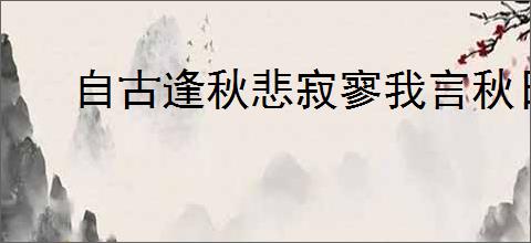 自古逢秋悲寂寥我言秋日胜春朝