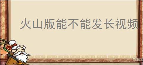 火山版能不能发长视频